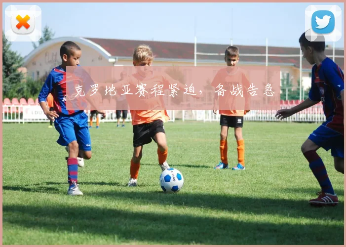 克罗地亚赛程紧迫，备战告急