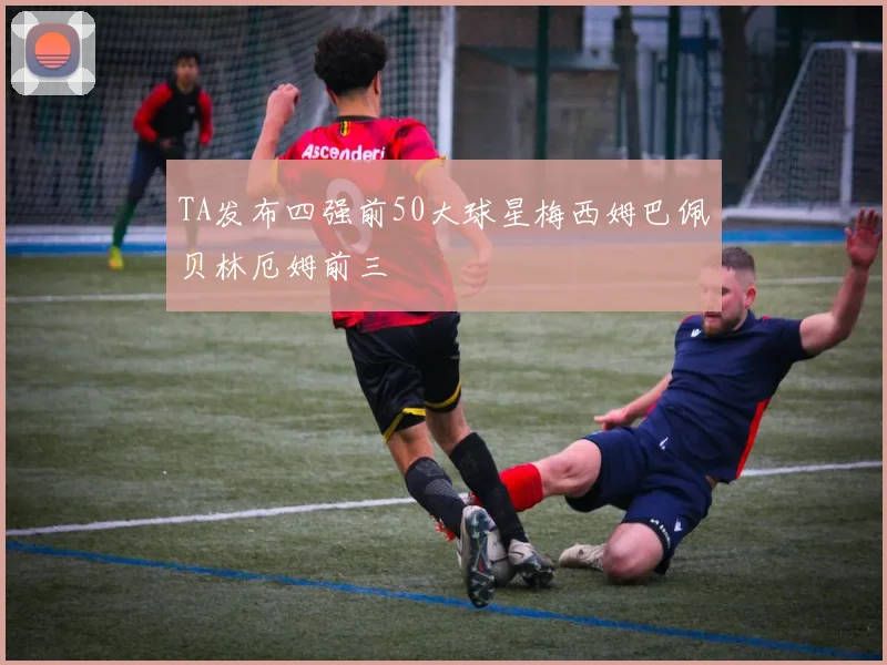 TA发布四强前50大球星梅西姆巴佩贝林厄姆前三